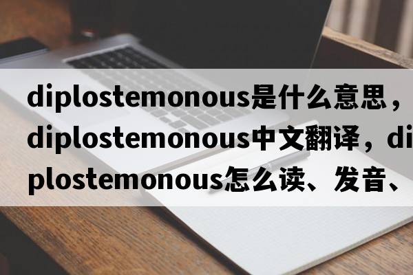 diplostemonous是什么意思，diplostemonous中文翻譯，diplostemonous怎么讀、發(fā)音、用法及例句