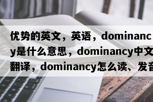 優(yōu)勢的英文，英語(yǔ)，dominancy是什么意思，dominancy中文翻譯，dominancy怎么讀、發(fā)音、用法及例句