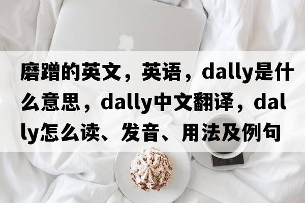 磨蹭的英文，英語(yǔ)，dally是什么意思，dally中文翻譯，dally怎么讀、發(fā)音、用法及例句