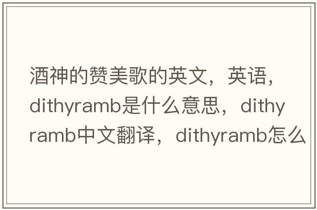 酒神的贊美歌的英文，英語(yǔ)，dithyramb是什么意思，dithyramb中文翻譯，dithyramb怎么讀、發(fā)音、用法及例句