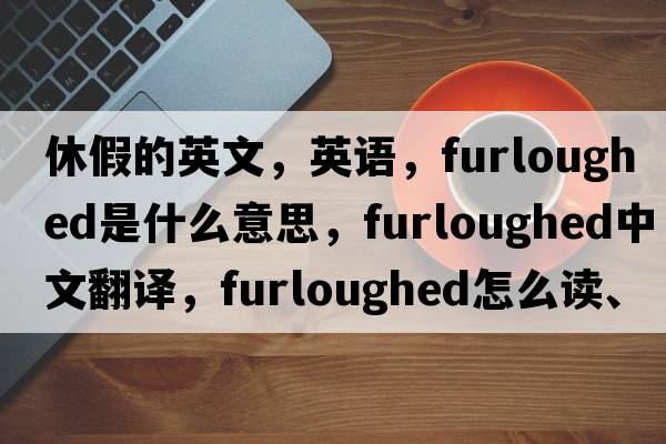 休假的英文，英語(yǔ)，furloughed是什么意思，furloughed中文翻譯，furloughed怎么讀、發(fā)音、用法及例句