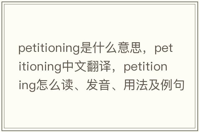 petitioning是什么意思，petitioning中文翻譯，petitioning怎么讀、發(fā)音、用法及例句