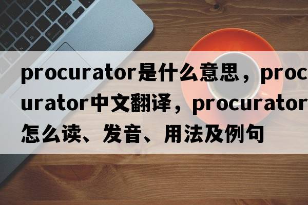 procurator是什么意思，procurator中文翻譯，procurator怎么讀、發(fā)音、用法及例句