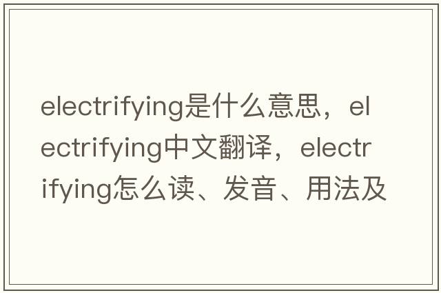 electrifying是什么意思，electrifying中文翻譯，electrifying怎么讀、發(fā)音、用法及例句