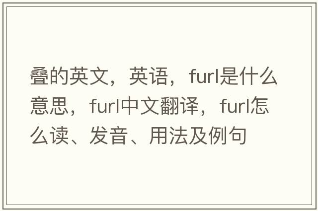 疊的英文，英語(yǔ)，furl是什么意思，furl中文翻譯，furl怎么讀、發(fā)音、用法及例句