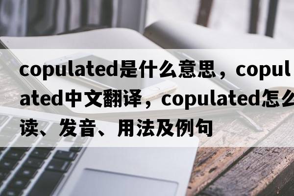 copulated是什么意思，copulated中文翻譯，copulated怎么讀、發(fā)音、用法及例句
