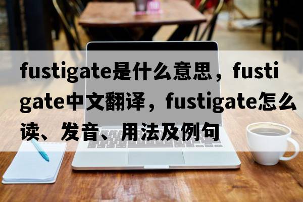 fustigate是什么意思，fustigate中文翻譯，fustigate怎么讀、發(fā)音、用法及例句