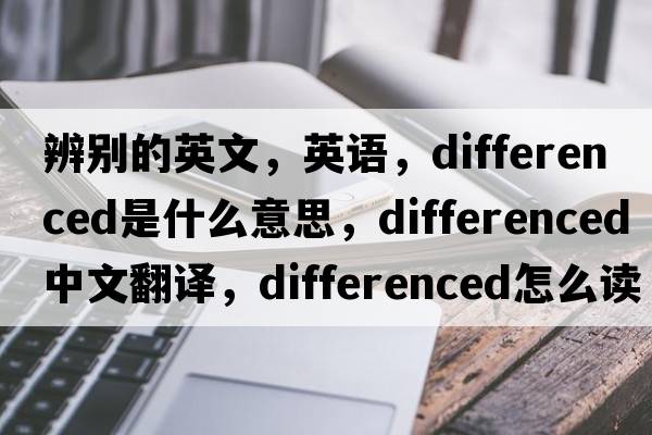 辨別的英文，英語(yǔ)，differenced是什么意思，differenced中文翻譯，differenced怎么讀、發(fā)音、用法及例句