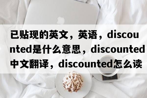 已貼現的英文，英語(yǔ)，discounted是什么意思，discounted中文翻譯，discounted怎么讀、發(fā)音、用法及例句