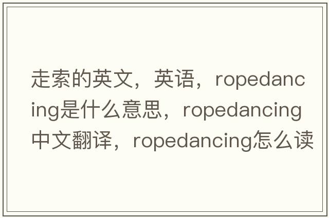 走索的英文，英語(yǔ)，ropedancing是什么意思，ropedancing中文翻譯，ropedancing怎么讀、發(fā)音、用法及例句