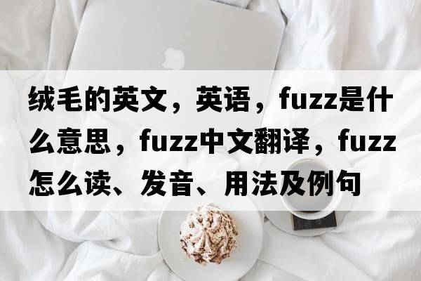 絨毛的英文，英語(yǔ)，fuzz是什么意思，fuzz中文翻譯，fuzz怎么讀、發(fā)音、用法及例句