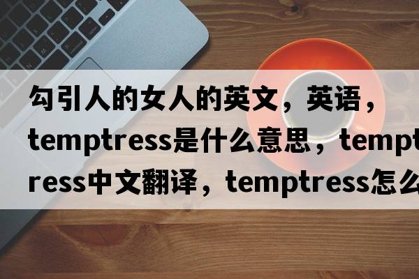 勾引人的女人的英文，英語(yǔ)，temptress是什么意思，temptress中文翻譯，temptress怎么讀、發(fā)音、用法及例句