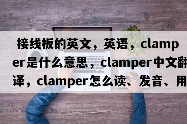  接線(xiàn)板的英文，英語(yǔ)，clamper是什么意思，clamper中文翻譯，clamper怎么讀、發(fā)音、用法及例句