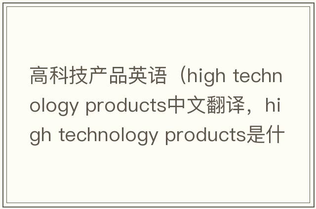 高科技產(chǎn)品英語(yǔ)（high technology products中文翻譯，high technology products是什么意思，high technology products發(fā)音、用法及例句）