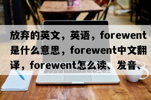 放棄的英文，英語(yǔ)，forewent是什么意思，forewent中文翻譯，forewent怎么讀、發(fā)音、用法及例句