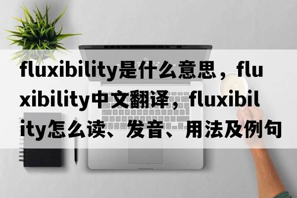 fluxibility是什么意思，fluxibility中文翻譯，fluxibility怎么讀、發(fā)音、用法及例句