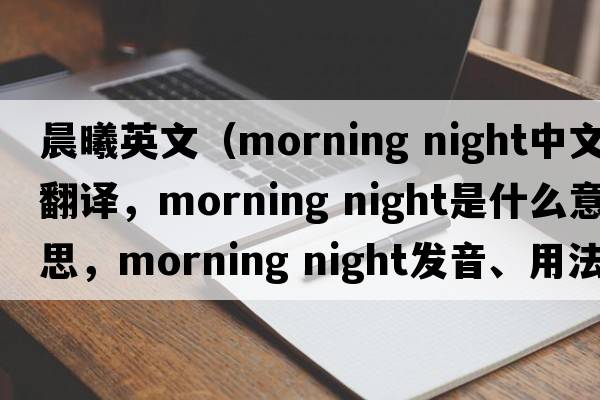 晨曦英文（morning night中文翻譯，morning night是什么意思，morning night發(fā)音、用法及例句）