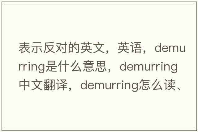 表示反對的英文，英語(yǔ)，demurring是什么意思，demurring中文翻譯，demurring怎么讀、發(fā)音、用法及例句