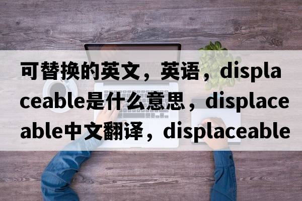 可替換的英文，英語(yǔ)，displaceable是什么意思，displaceable中文翻譯，displaceable怎么讀、發(fā)音、用法及例句