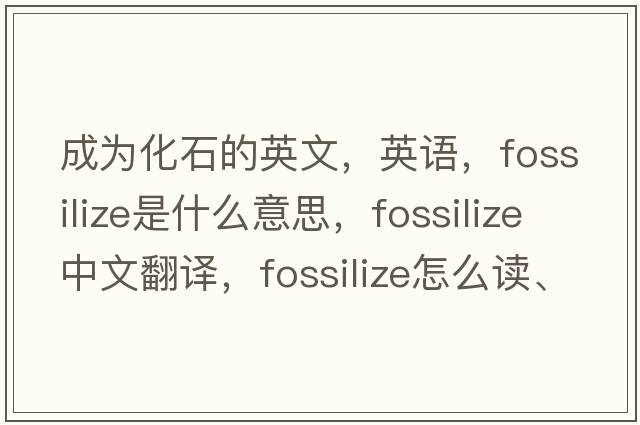 成為化石的英文，英語(yǔ)，fossilize是什么意思，fossilize中文翻譯，fossilize怎么讀、發(fā)音、用法及例句