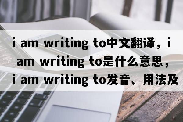 i am writing to中文翻譯，i am writing to是什么意思，i am writing to發(fā)音、用法及例句