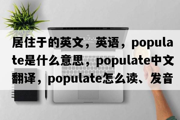 居住于的英文，英語(yǔ)，populate是什么意思，populate中文翻譯，populate怎么讀、發(fā)音、用法及例句