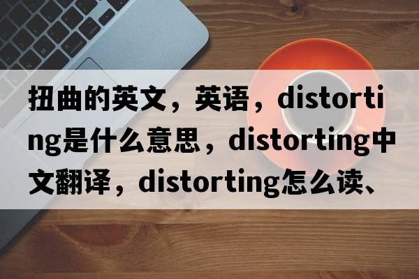 扭曲的英文，英語(yǔ)，distorting是什么意思，distorting中文翻譯，distorting怎么讀、發(fā)音、用法及例句