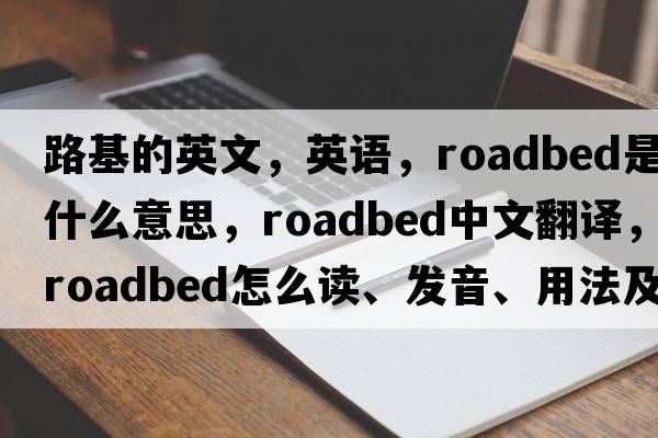 路基的英文，英語(yǔ)，roadbed是什么意思，roadbed中文翻譯，roadbed怎么讀、發(fā)音、用法及例句
