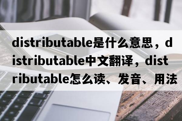 distributable是什么意思，distributable中文翻譯，distributable怎么讀、發(fā)音、用法及例句