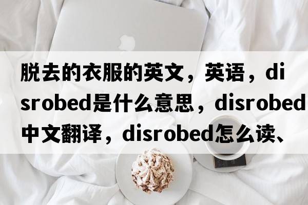 脫去的衣服的英文，英語(yǔ)，disrobed是什么意思，disrobed中文翻譯，disrobed怎么讀、發(fā)音、用法及例句