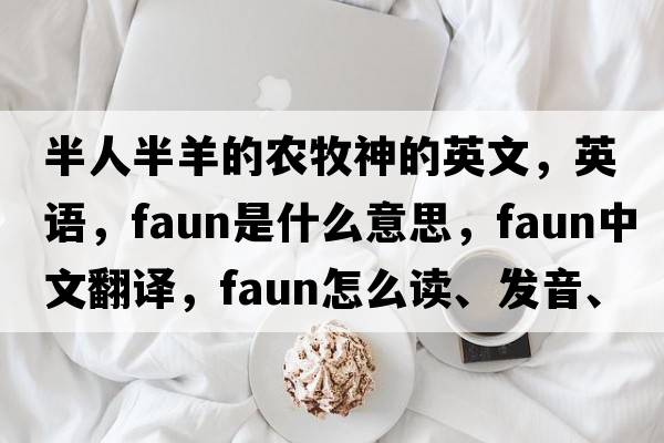 半人半羊的農牧神的英文，英語(yǔ)，faun是什么意思，faun中文翻譯，faun怎么讀、發(fā)音、用法及例句