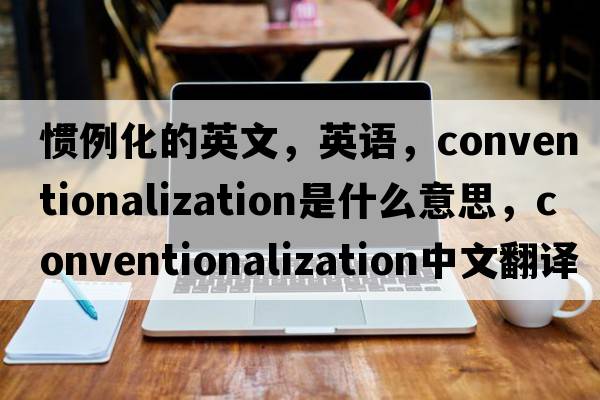 慣例化的英文，英語(yǔ)，conventionalization是什么意思，conventionalization中文翻譯，conventionalization怎么讀、發(fā)音、用法及例句