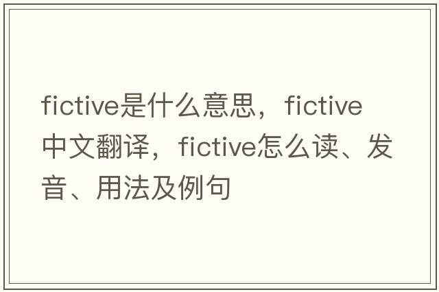 fictive是什么意思，fictive中文翻譯，fictive怎么讀、發(fā)音、用法及例句