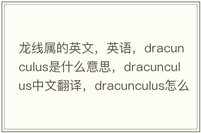 龍線(xiàn)屬的英文，英語(yǔ)，Dracunculus是什么意思，Dracunculus中文翻譯，Dracunculus怎么讀、發(fā)音、用法及例句