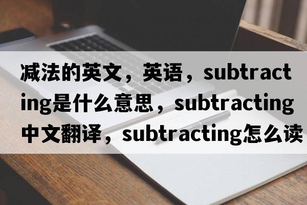 減法的英文，英語(yǔ)，subtracting是什么意思，subtracting中文翻譯，subtracting怎么讀、發(fā)音、用法及例句