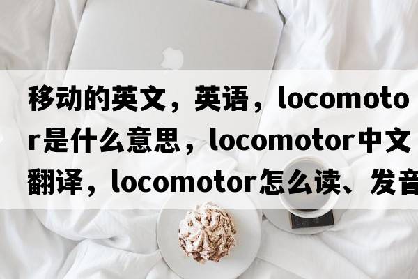 移動(dòng)的英文，英語(yǔ)，locomotor是什么意思，locomotor中文翻譯，locomotor怎么讀、發(fā)音、用法及例句