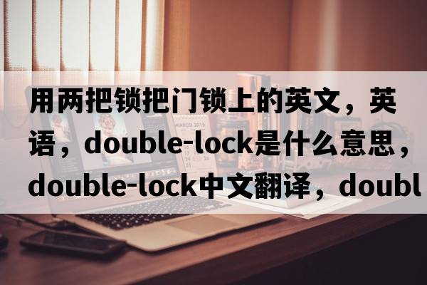 用兩把鎖把門(mén)鎖上的英文，英語(yǔ)，double-lock是什么意思，double-lock中文翻譯，double-lock怎么讀、發(fā)音、用法及例句