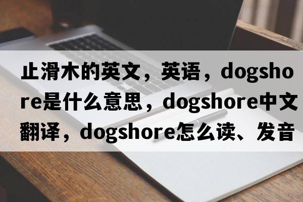 止滑木的英文，英語(yǔ)，dogshore是什么意思，dogshore中文翻譯，dogshore怎么讀、發(fā)音、用法及例句