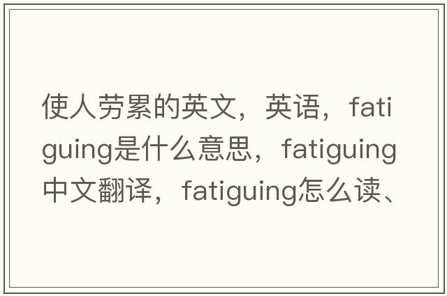 使人勞累的英文，英語(yǔ)，fatiguing是什么意思，fatiguing中文翻譯，fatiguing怎么讀、發(fā)音、用法及例句