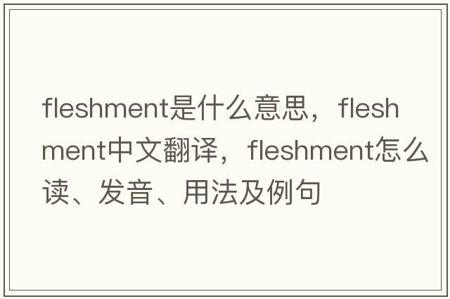 fleshment是什么意思，fleshment中文翻譯，fleshment怎么讀、發(fā)音、用法及例句