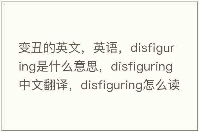 變丑的英文，英語(yǔ)，disfiguring是什么意思，disfiguring中文翻譯，disfiguring怎么讀、發(fā)音、用法及例句