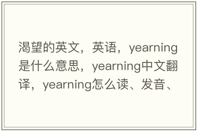 渴望的英文，英語(yǔ)，yearning是什么意思，yearning中文翻譯，yearning怎么讀、發(fā)音、用法及例句
