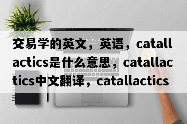 交易學(xué)的英文，英語(yǔ)，catallactics是什么意思，catallactics中文翻譯，catallactics怎么讀、發(fā)音、用法及例句