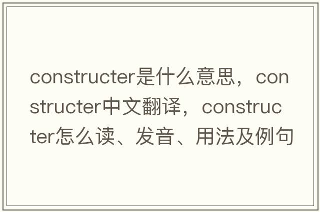constructer是什么意思，constructer中文翻譯，constructer怎么讀、發(fā)音、用法及例句