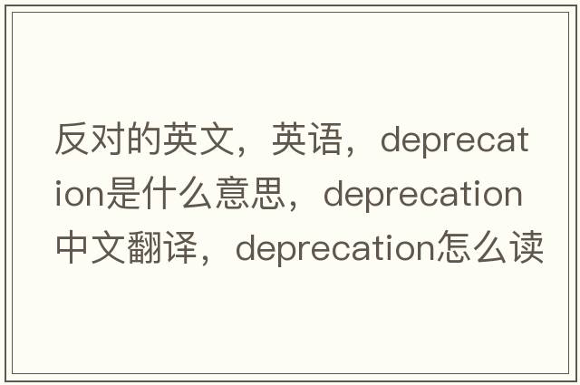 反對的英文，英語(yǔ)，deprecation是什么意思，deprecation中文翻譯，deprecation怎么讀、發(fā)音、用法及例句