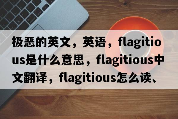 極惡的英文，英語(yǔ)，flagitious是什么意思，flagitious中文翻譯，flagitious怎么讀、發(fā)音、用法及例句