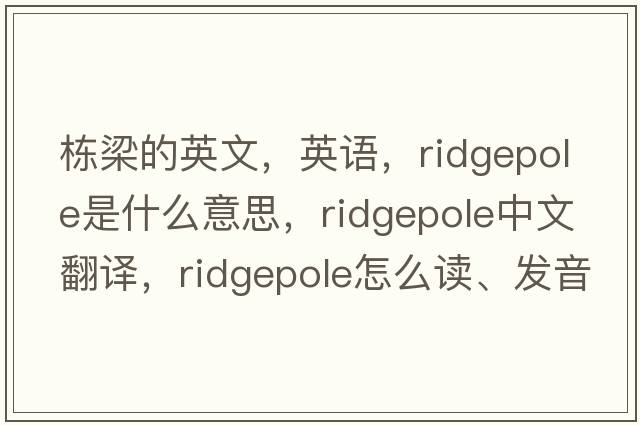 棟梁的英文，英語(yǔ)，ridgepole是什么意思，ridgepole中文翻譯，ridgepole怎么讀、發(fā)音、用法及例句