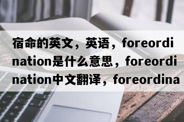 宿命的英文，英語(yǔ)，foreordination是什么意思，foreordination中文翻譯，foreordination怎么讀、發(fā)音、用法及例句