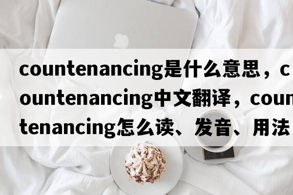 countenancing是什么意思，countenancing中文翻譯，countenancing怎么讀、發(fā)音、用法及例句