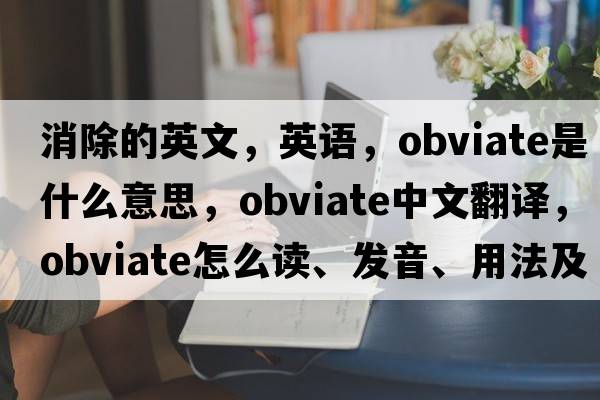 消除的英文，英語(yǔ)，obviate是什么意思，obviate中文翻譯，obviate怎么讀、發(fā)音、用法及例句